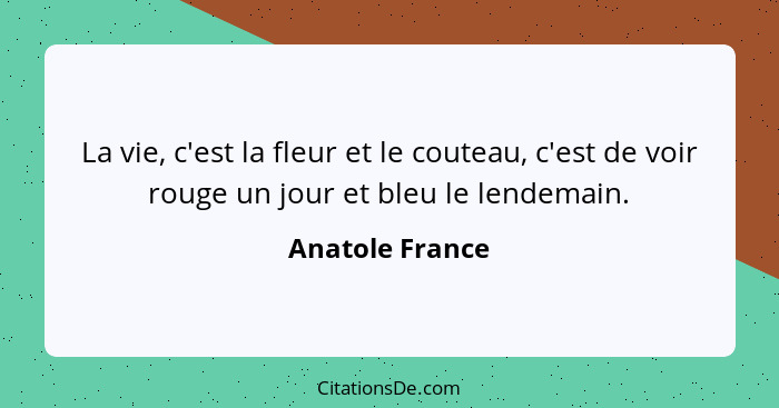 La vie, c'est la fleur et le couteau, c'est de voir rouge un jour et bleu le lendemain.... - Anatole France