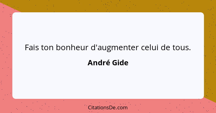 Fais ton bonheur d'augmenter celui de tous.... - André Gide