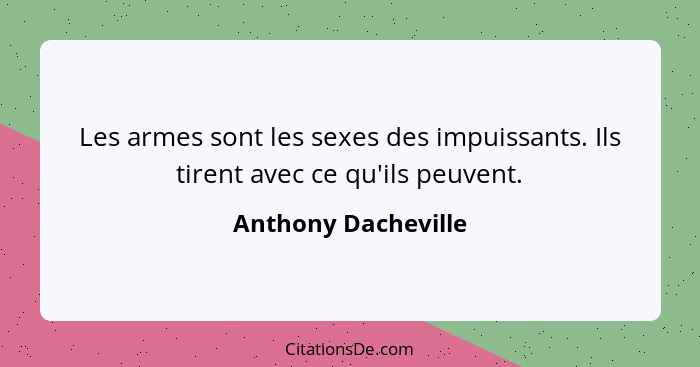 Les armes sont les sexes des impuissants. Ils tirent avec ce qu'ils peuvent.... - Anthony Dacheville