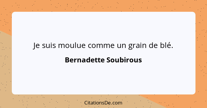Je suis moulue comme un grain de blé.... - Bernadette Soubirous
