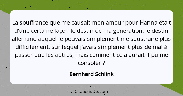 La souffrance que me causait mon amour pour Hanna était d'une certaine façon le destin de ma génération, le destin allemand auquel... - Bernhard Schlink