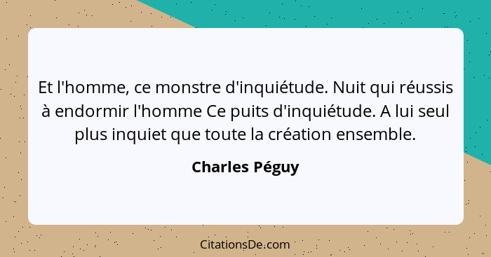 Et l'homme, ce monstre d'inquiétude. Nuit qui réussis à endormir l'homme Ce puits d'inquiétude. A lui seul plus inquiet que toute la c... - Charles Péguy