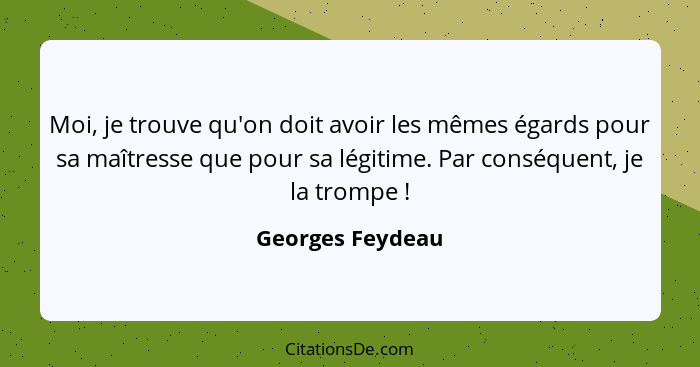 Moi, je trouve qu'on doit avoir les mêmes égards pour sa maîtresse que pour sa légitime. Par conséquent, je la trompe !... - Georges Feydeau