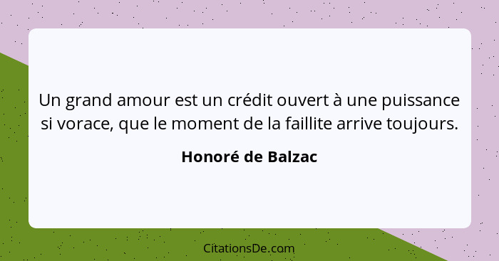 Un grand amour est un crédit ouvert à une puissance si vorace, que le moment de la faillite arrive toujours.... - Honoré de Balzac