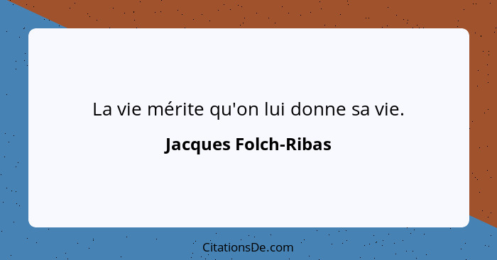 La vie mérite qu'on lui donne sa vie.... - Jacques Folch-Ribas