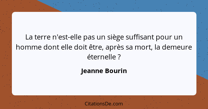 La terre n'est-elle pas un siège suffisant pour un homme dont elle doit être, après sa mort, la demeure éternelle ?... - Jeanne Bourin