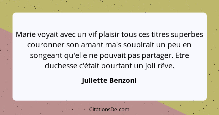 Marie voyait avec un vif plaisir tous ces titres superbes couronner son amant mais soupirait un peu en songeant qu'elle ne pouvait... - Juliette Benzoni