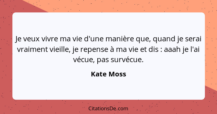 Je veux vivre ma vie d'une manière que, quand je serai vraiment vieille, je repense à ma vie et dis : aaah je l'ai vécue, pas survécu... - Kate Moss