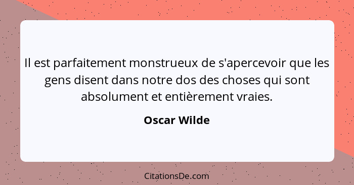 Il est parfaitement monstrueux de s'apercevoir que les gens disent dans notre dos des choses qui sont absolument et entièrement vraies.... - Oscar Wilde