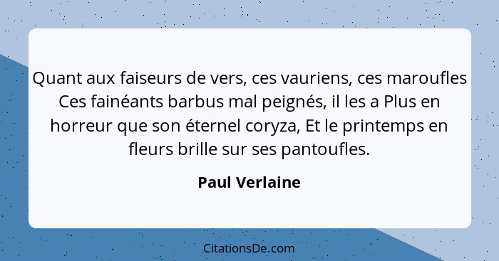 Quant aux faiseurs de vers, ces vauriens, ces maroufles Ces fainéants barbus mal peignés, il les a Plus en horreur que son éternel cor... - Paul Verlaine