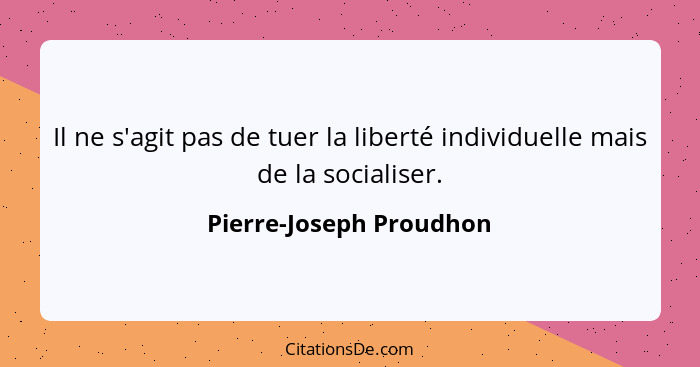 Il ne s'agit pas de tuer la liberté individuelle mais de la socialiser.... - Pierre-Joseph Proudhon