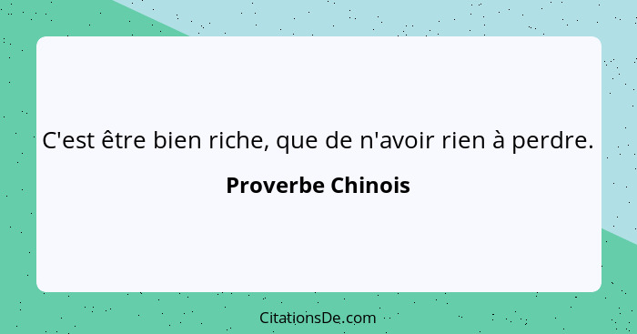 C'est être bien riche, que de n'avoir rien à perdre.... - Proverbe Chinois