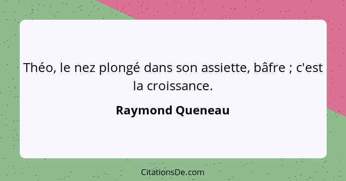 Théo, le nez plongé dans son assiette, bâfre ; c'est la croissance.... - Raymond Queneau