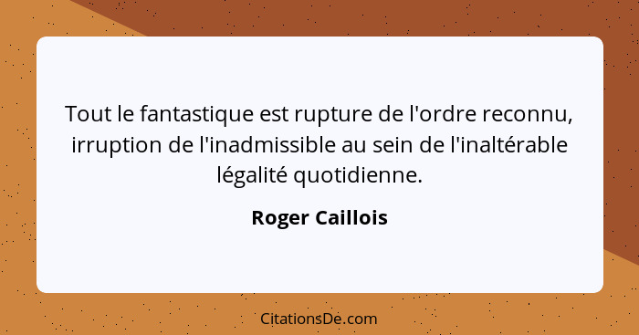 Tout le fantastique est rupture de l'ordre reconnu, irruption de l'inadmissible au sein de l'inaltérable légalité quotidienne.... - Roger Caillois