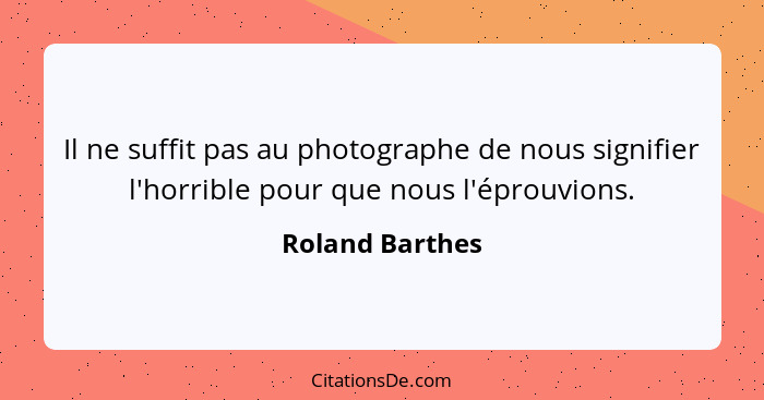 Il ne suffit pas au photographe de nous signifier l'horrible pour que nous l'éprouvions.... - Roland Barthes