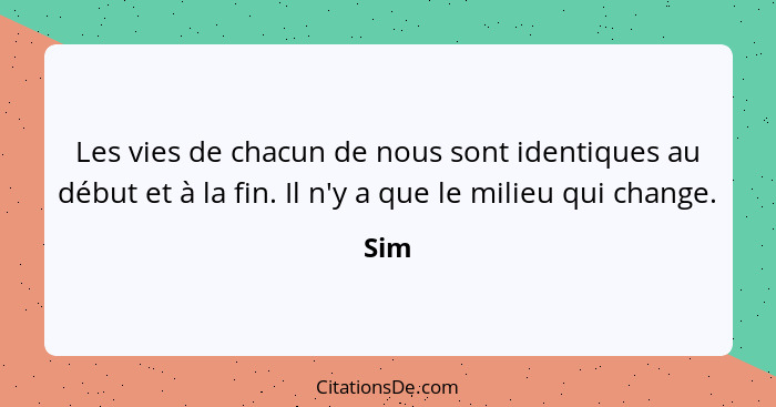 Les vies de chacun de nous sont identiques au début et à la fin. Il n'y a que le milieu qui change.... - Sim