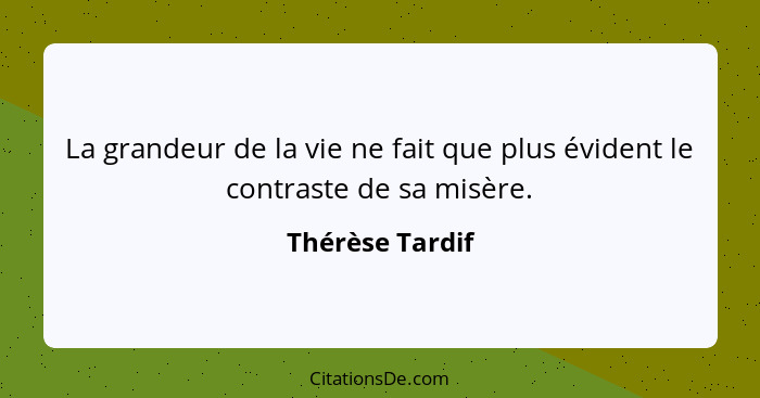 La grandeur de la vie ne fait que plus évident le contraste de sa misère.... - Thérèse Tardif