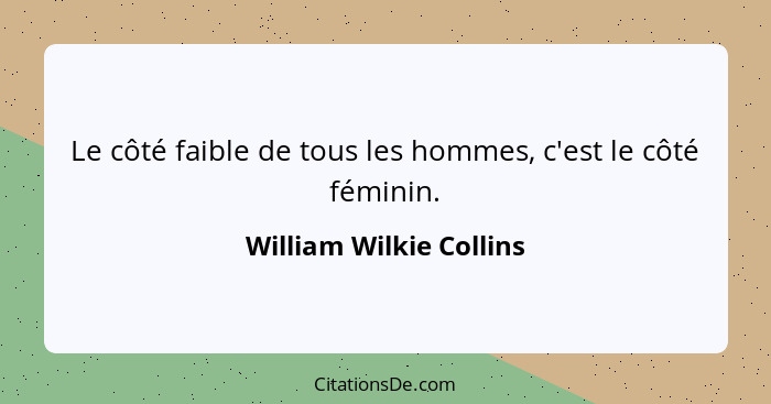 Le côté faible de tous les hommes, c'est le côté féminin.... - William Wilkie Collins
