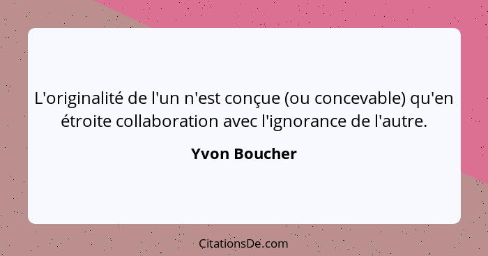 L'originalité de l'un n'est conçue (ou concevable) qu'en étroite collaboration avec l'ignorance de l'autre.... - Yvon Boucher