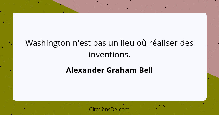 Washington n'est pas un lieu où réaliser des inventions.... - Alexander Graham Bell