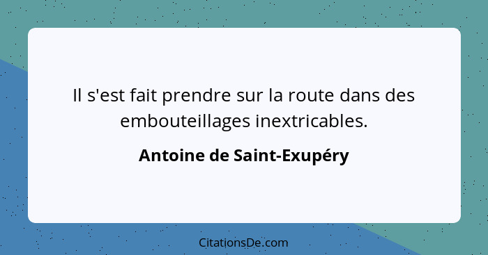 Il s'est fait prendre sur la route dans des embouteillages inextricables.... - Antoine de Saint-Exupéry
