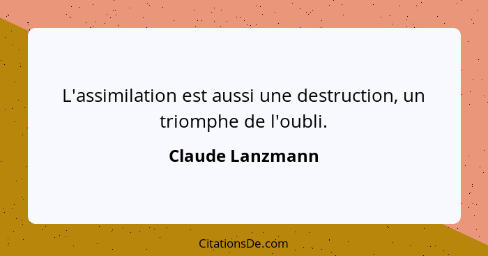 L'assimilation est aussi une destruction, un triomphe de l'oubli.... - Claude Lanzmann