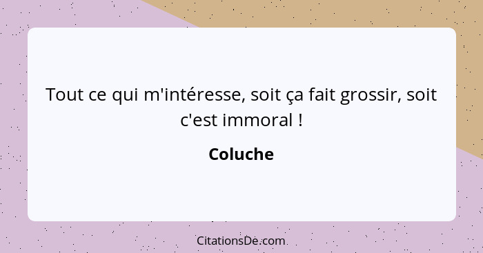 Tout ce qui m'intéresse, soit ça fait grossir, soit c'est immoral !... - Coluche