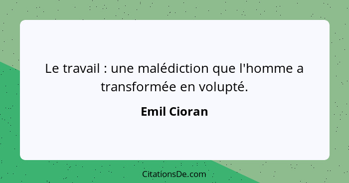 Le travail : une malédiction que l'homme a transformée en volupté.... - Emil Cioran