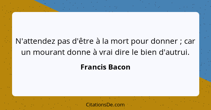 N'attendez pas d'être à la mort pour donner ; car un mourant donne à vrai dire le bien d'autrui.... - Francis Bacon