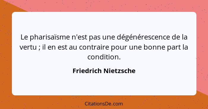 Le pharisaïsme n'est pas une dégénérescence de la vertu ; il en est au contraire pour une bonne part la condition.... - Friedrich Nietzsche