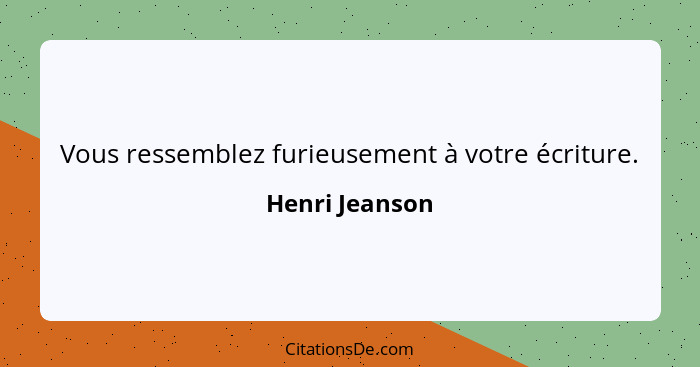 Vous ressemblez furieusement à votre écriture.... - Henri Jeanson