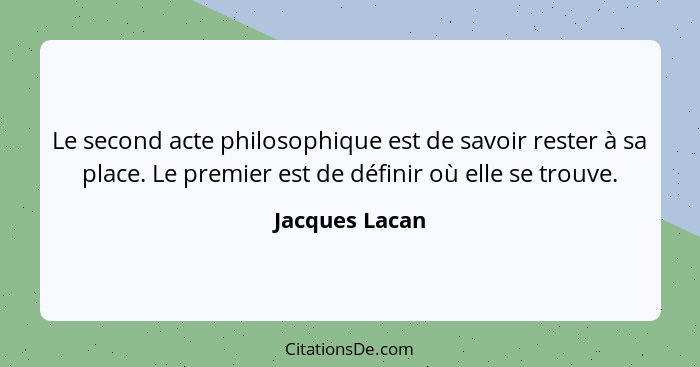 Le second acte philosophique est de savoir rester à sa place. Le premier est de définir où elle se trouve.... - Jacques Lacan