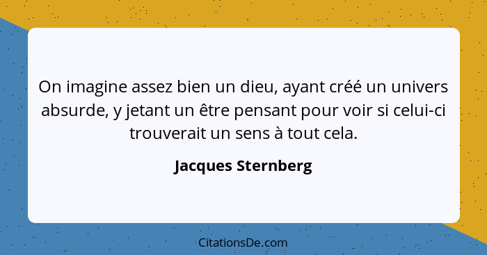 On imagine assez bien un dieu, ayant créé un univers absurde, y jetant un être pensant pour voir si celui-ci trouverait un sens à... - Jacques Sternberg