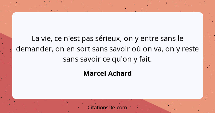 La vie, ce n'est pas sérieux, on y entre sans le demander, on en sort sans savoir où on va, on y reste sans savoir ce qu'on y fait.... - Marcel Achard