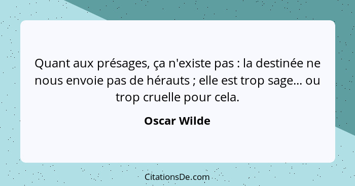 Quant aux présages, ça n'existe pas : la destinée ne nous envoie pas de hérauts ; elle est trop sage... ou trop cruelle pour c... - Oscar Wilde