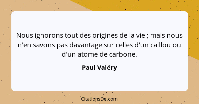 Nous ignorons tout des origines de la vie ; mais nous n'en savons pas davantage sur celles d'un caillou ou d'un atome de carbone.... - Paul Valéry