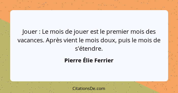 Jouer : Le mois de jouer est le premier mois des vacances. Après vient le mois doux, puis le mois de s'étendre.... - Pierre Élie Ferrier