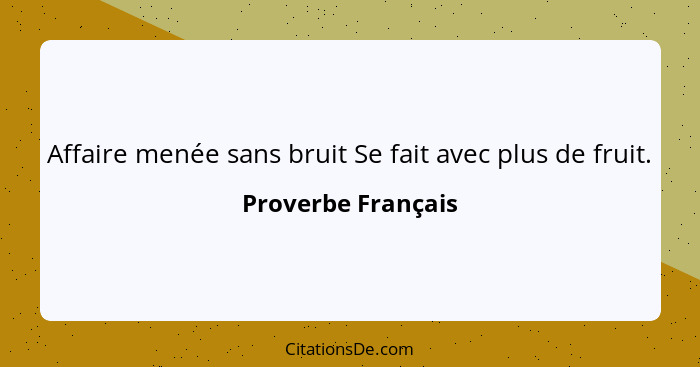 Affaire menée sans bruit Se fait avec plus de fruit.... - Proverbe Français