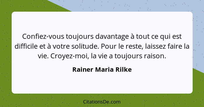 Confiez-vous toujours davantage à tout ce qui est difficile et à votre solitude. Pour le reste, laissez faire la vie. Croyez-moi,... - Rainer Maria Rilke