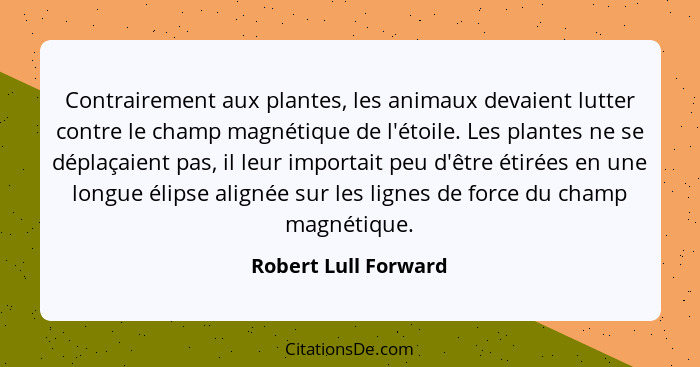 Contrairement aux plantes, les animaux devaient lutter contre le champ magnétique de l'étoile. Les plantes ne se déplaçaient pas... - Robert Lull Forward