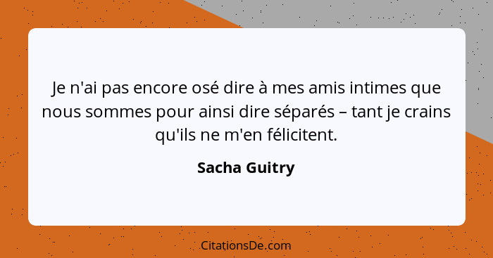 Je n'ai pas encore osé dire à mes amis intimes que nous sommes pour ainsi dire séparés – tant je crains qu'ils ne m'en félicitent.... - Sacha Guitry