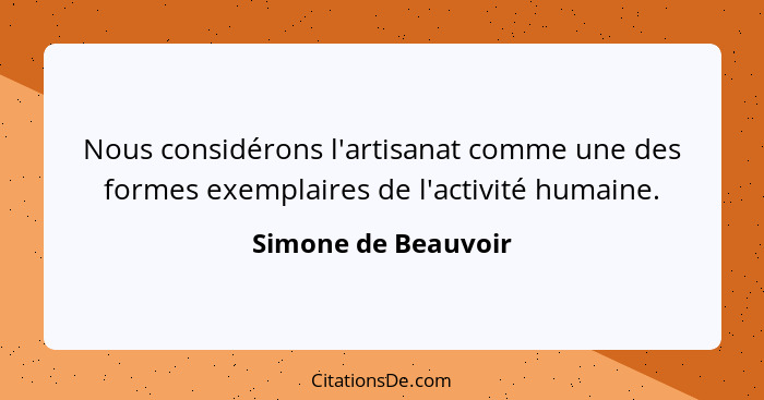 Nous considérons l'artisanat comme une des formes exemplaires de l'activité humaine.... - Simone de Beauvoir