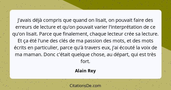 J'avais déjà compris que quand on lisait, on pouvait faire des erreurs de lecture et qu'on pouvait varier l'interprétation de ce qu'on lis... - Alain Rey