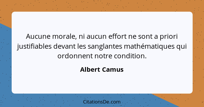 Aucune morale, ni aucun effort ne sont a priori justifiables devant les sanglantes mathématiques qui ordonnent notre condition.... - Albert Camus