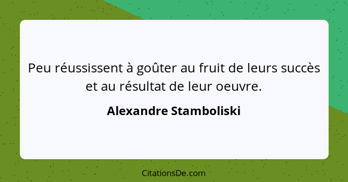 Peu réussissent à goûter au fruit de leurs succès et au résultat de leur oeuvre.... - Alexandre Stamboliski