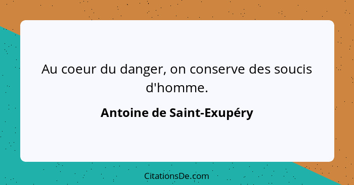 Au coeur du danger, on conserve des soucis d'homme.... - Antoine de Saint-Exupéry