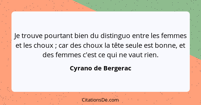 Je trouve pourtant bien du distinguo entre les femmes et les choux ; car des choux la tête seule est bonne, et des femmes c'... - Cyrano de Bergerac