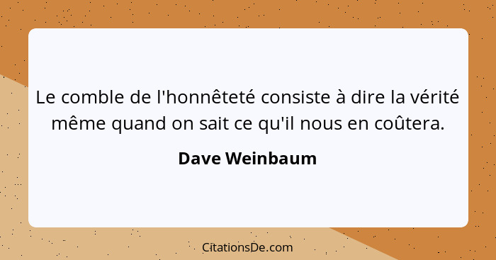 Le comble de l'honnêteté consiste à dire la vérité même quand on sait ce qu'il nous en coûtera.... - Dave Weinbaum