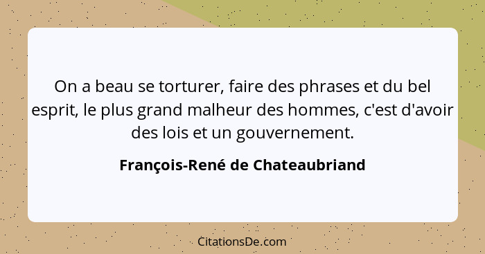 On a beau se torturer, faire des phrases et du bel esprit, le plus grand malheur des hommes, c'est d'avoir des lois e... - François-René de Chateaubriand