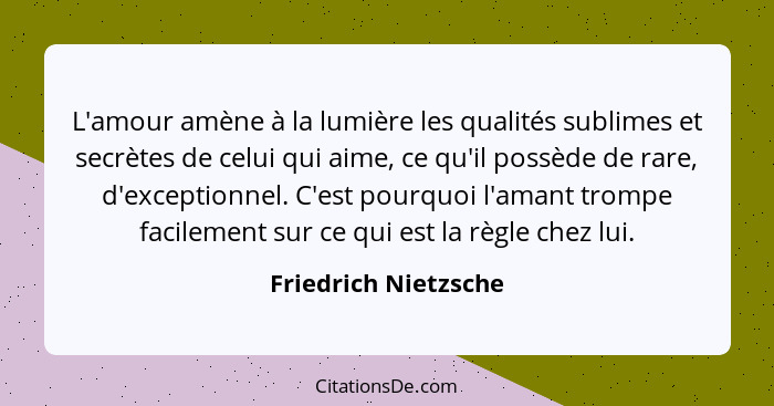 L'amour amène à la lumière les qualités sublimes et secrètes de celui qui aime, ce qu'il possède de rare, d'exceptionnel. C'est... - Friedrich Nietzsche